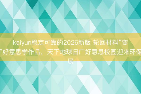 kaiyun稳定可靠的2026新版 轮回材料“变身”好意思学作品,天下地球日广好意思校园迎来环保展