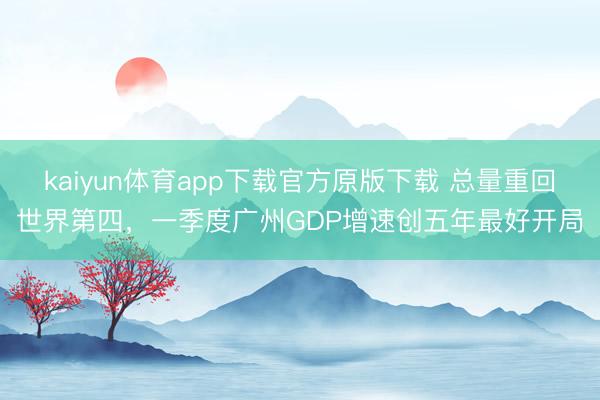 kaiyun体育app下载官方原版下载 总量重回世界第四，一季度广州GDP增速创五年最好开局