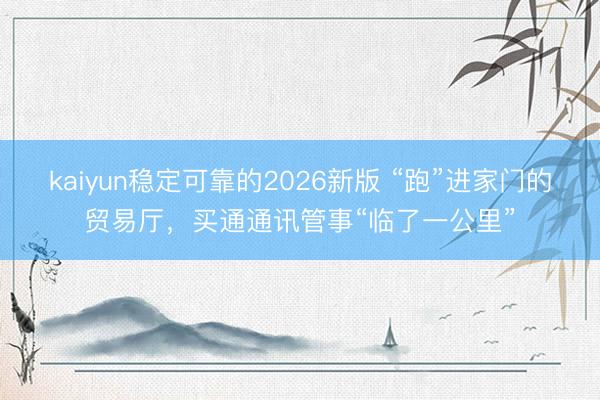 kaiyun稳定可靠的2026新版 “跑”进家门的贸易厅，买通通讯管事“临了一公里”