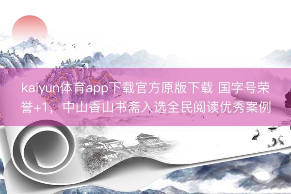 kaiyun体育app下载官方原版下载 国字号荣誉+1，中山香山书斋入选全民阅读优秀案例