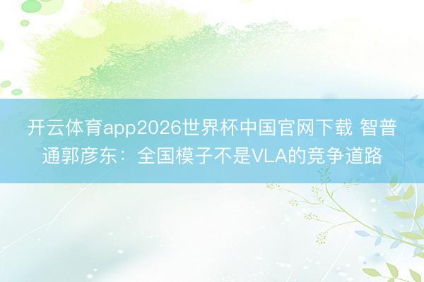 开云体育app2026世界杯中国官网下载 智普通郭彦东：全国模子不是VLA的竞争道路