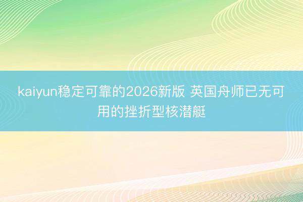 kaiyun稳定可靠的2026新版 英国舟师已无可用的挫折型核潜艇