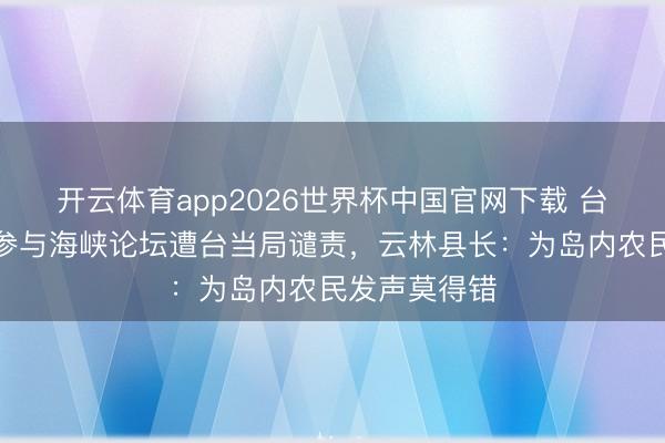 开云体育app2026世界杯中国官网下载 台东县长视频参与海峡论坛遭台当局谴责，云林县长：为岛内农民发声莫得错