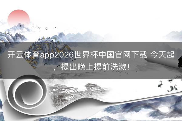 开云体育app2026世界杯中国官网下载 今天起，提出晚上提前洗漱！