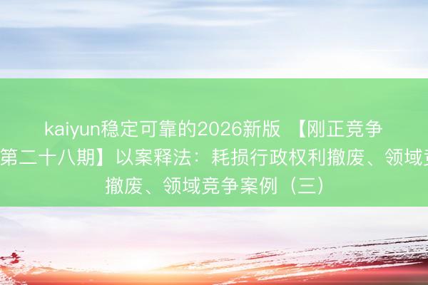 kaiyun稳定可靠的2026新版 【刚正竞争计谋宣传专栏第二十八期】以案释法：耗损行政权利撤废、领域竞争案例（三）