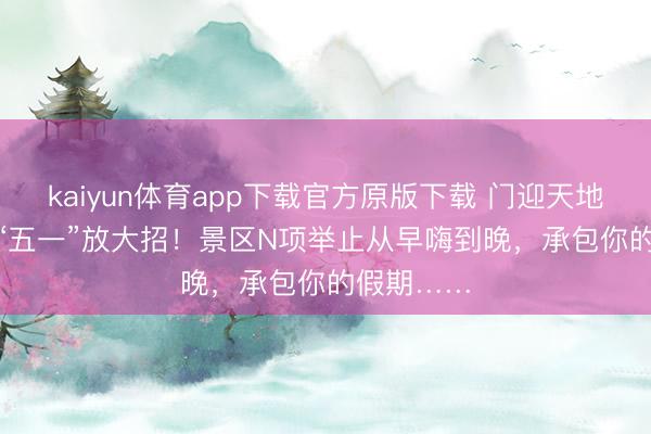 kaiyun体育app下载官方原版下载 门迎天地客 | 江门“五一”放大招！景区N项举止从早嗨到晚，承包你的假期……