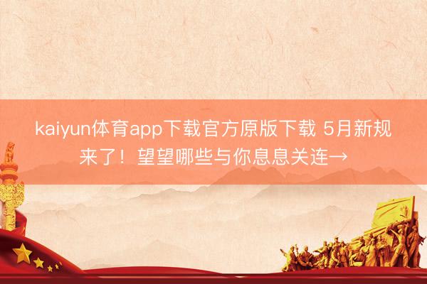 kaiyun体育app下载官方原版下载 5月新规来了！望望哪些与你息息关连→
