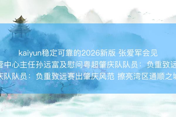 kaiyun稳定可靠的2026新版 张爱军会见国度体育总局田径通顺经管中心主任孙远富及慰问粤超肇庆队队员:负重致远赛出肇庆风范 擦亮湾区通顺之城柬帖