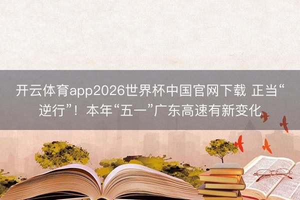 开云体育app2026世界杯中国官网下载 正当“逆行”!本年“五一”广东高速有新变化