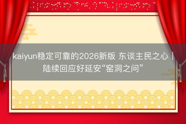kaiyun稳定可靠的2026新版 东谈主民之心｜陆续回应好延安“窑洞之问”