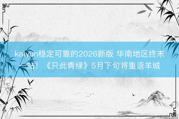 kaiyun稳定可靠的2026新版 华南地区终末一站！《只此青绿》5月下旬将重返羊城