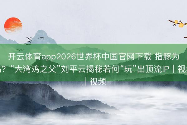 开云体育app2026世界杯中国官网下载 指豚为鸡?“大湾鸡之父”刘平云揭秘若何“玩”出顶流IP|视频