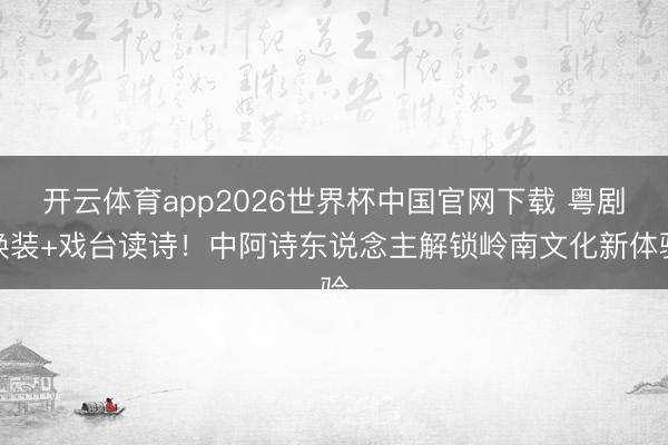 开云体育app2026世界杯中国官网下载 粤剧换装+戏台读诗！中阿诗东说念主解锁岭南文化新体验