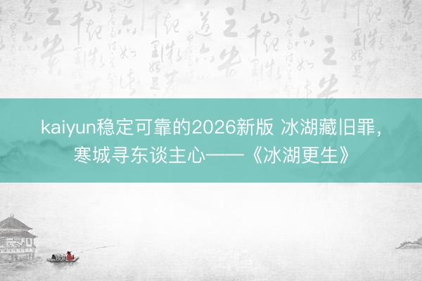 kaiyun稳定可靠的2026新版 冰湖藏旧罪，寒城寻东谈主心——《冰湖更生》