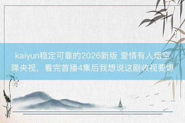 kaiyun稳定可靠的2026新版 爱情有人烟空降央视，看完首播4集后我想说这剧收视要爆