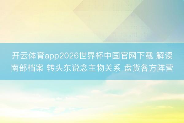开云体育app2026世界杯中国官网下载 解读南部档案 转头东说念主物关系 盘货各方阵营