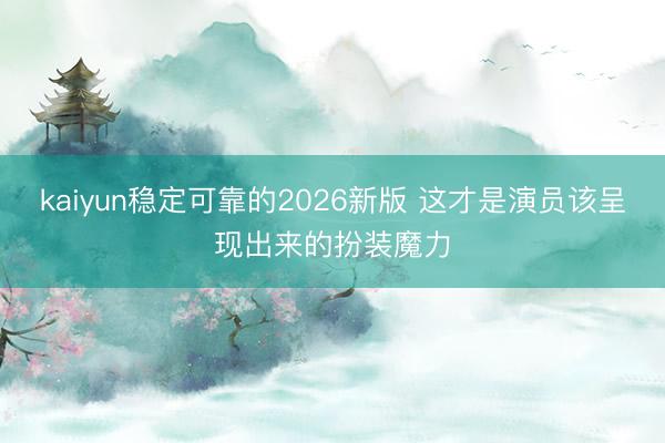 kaiyun稳定可靠的2026新版 这才是演员该呈现出来的扮装魔力