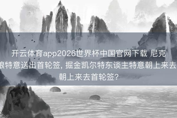 开云体育app2026世界杯中国官网下载 尼克斯丛林狼特意送出首轮签, 掘金凯尔特东谈主特意朝上来去首轮签?
