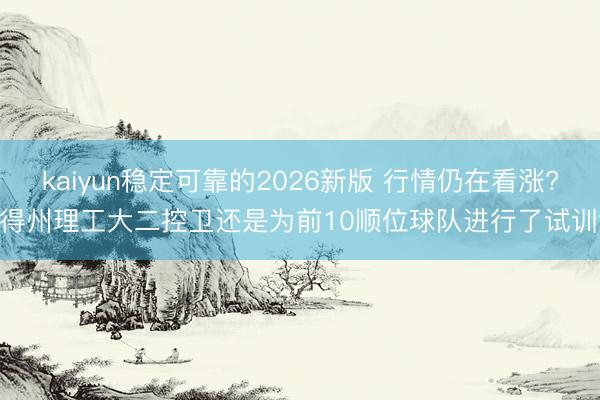 kaiyun稳定可靠的2026新版 行情仍在看涨? 得州理工大二控卫还是为前10顺位球队进行了试训?