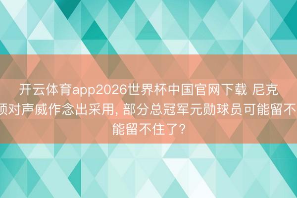 开云体育app2026世界杯中国官网下载 尼克斯必须对声威作念出采用， 部分总冠军元勋球员可能留不住了?
