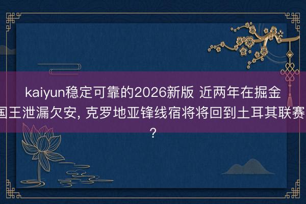 kaiyun稳定可靠的2026新版 近两年在掘金国王泄漏欠安， 克罗地亚锋线宿将将回到土耳其联赛?