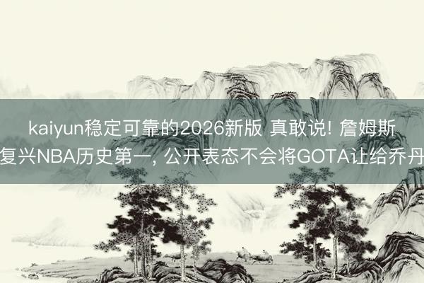 kaiyun稳定可靠的2026新版 真敢说! 詹姆斯复兴NBA历史第一， 公开表态不会将GOTA让给乔丹
