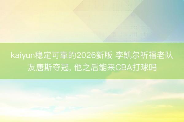 kaiyun稳定可靠的2026新版 李凯尔祈福老队友唐斯夺冠， 他之后能来CBA打球吗