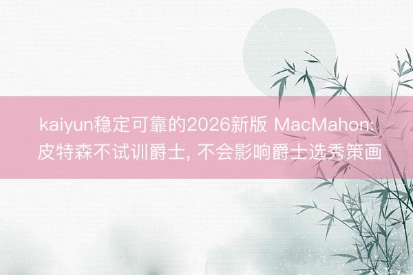 kaiyun稳定可靠的2026新版 MacMahon: 皮特森不试训爵士， 不会影响爵士选秀策画