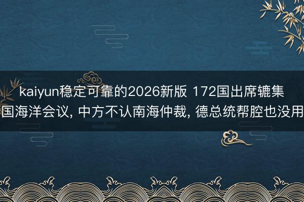 kaiyun稳定可靠的2026新版 172国出席辘集国海洋会议, 中方不认南海仲裁, 德总统帮腔也没用