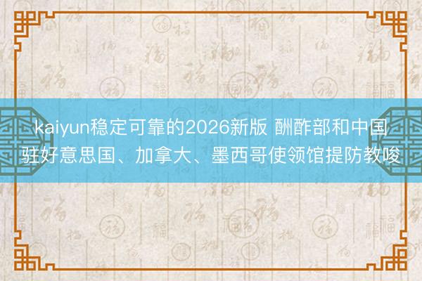 kaiyun稳定可靠的2026新版 酬酢部和中国驻好意思国、加拿大、墨西哥使领馆提防教唆