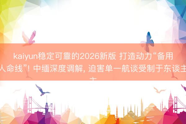 kaiyun稳定可靠的2026新版 打造动力“备用人命线”! 中缅深度调解, 迫害单一航谈受制于东谈主